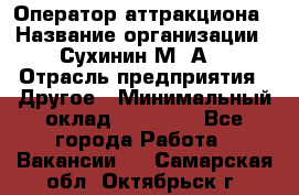 Оператор аттракциона › Название организации ­ Сухинин М .А. › Отрасль предприятия ­ Другое › Минимальный оклад ­ 30 000 - Все города Работа » Вакансии   . Самарская обл.,Октябрьск г.